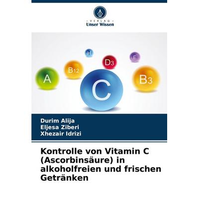 Kontrolle von Vitamin C (Ascorbinsäure) in alkoholfreien und frischen Getränken, Taschenbuch von Durim Alija,Eljesa Ziberi,Xhezair Idrizi, Verlag