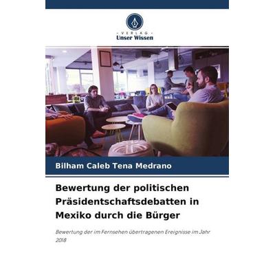 Bewertung der politischen Präsidentschaftsdebatten in Mexiko durch die Bürger, Taschenbuch von Bilham Caleb Tena Medrano, Verlag Unser Wissen,