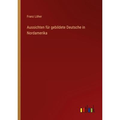 Aussichten für gebildete Deutsche in Nordamerika, Taschenbuch von Franz Löher, Outlook, 978-3-368-03084-1