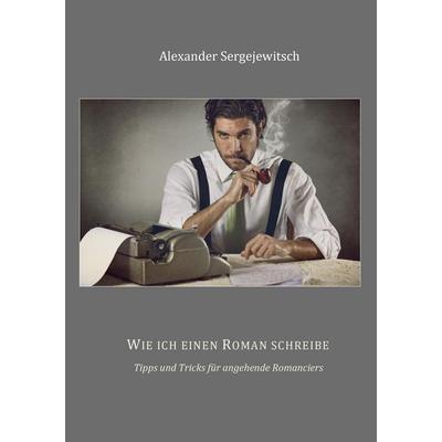 Wie ich einen Roman schreibe, Taschenbuch von Alexander Sergejewitsch, BoD – Books on Demand, 978-3-7392-1256-2