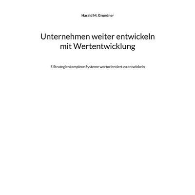Unternehmen weiter entwickeln mit Wertentwicklung, Taschenbuch von Harald M. Grundner, BoD – Books on Demand, 978-3-7562-1612-3