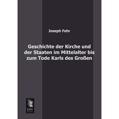 Geschichte der Kirche und der Staaten im Mittelalter bis zum Tode Karls des Großen, Taschenbuch von Joseph Fehr, EHV-History, 978-3-95564-043-9