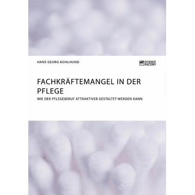Fachkräftemangel in der Pflege. Wie der Pflegeberuf attraktiver gestaltet werden kann, Taschenbuch von Hans Georg Kohlhund, ScienceFactory,