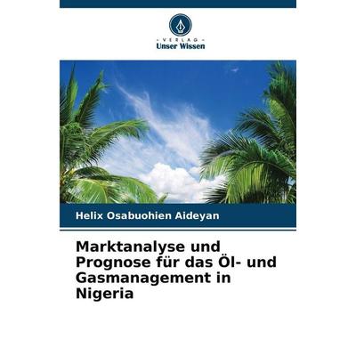 Marktanalyse und Prognose für das Öl- und Gasmanagement in Nigeria, Taschenbuch von Helix Osabuohien Aideyan, Verlag Unser Wissen, 978-620-9-34043-7