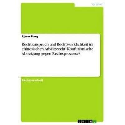 Rechtsanspruch und Rechtswirklichkeit im chinesischen Arbeitsrecht: Konfuzianische Abneigung gegen Rechtsprozesse?, Taschenbuch von Bjørn Burg, GRIN,