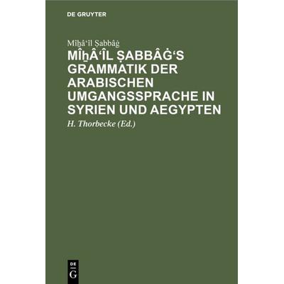 Mîẖâ'îl Ṣabbâġ's Grammatik der arabischen Umgangssprache in Syrien und Aegypten, Gebundene Ausgabe von Mîẖâ'îl Ṣabbâġ, De Gruyter Oldenbourg,