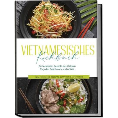 Vietnamesisches Kochbuch: Die leckersten Rezepte aus Vietnam für jeden Geschmack und Anlass - inkl. Fingerfood, Desserts, Getränken & Aufstrichen,