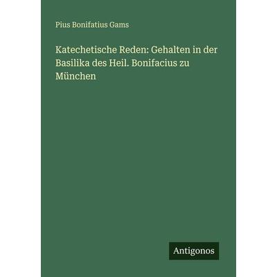 Katechetische Reden: Gehalten in der Basilika des Heil. Bonifacius zu München, Taschenbuch von Pius Bonifatius Gams, Antigonos Verlag,