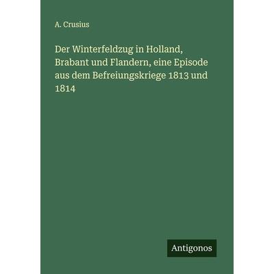 Der Winterfeldzug in Holland, Brabant und Flandern, eine Episode aus dem Befreiungskriege 1813 und 1814, Taschenbuch von A. Crusius, Antigonos Verlag,
