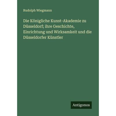 Die Königliche Kunst-Akademie zu Düsseldorf; ihre Geschichte, Einrichtung und Wirksamkeit und die Düsseldorfer Künstler, Taschenbuch von Rudolph