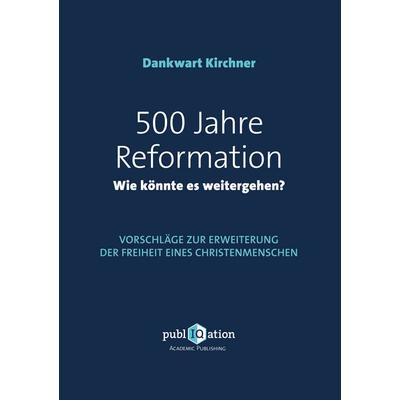 500 Jahre Reformation - wie könnte es weitergehen?, Taschenbuch von Dankwart Kirchner, PubliQation, 978-3-7458-6988-0