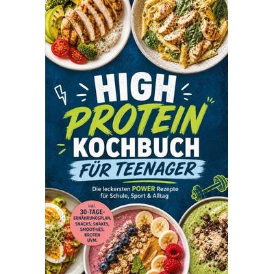 High Protein Kochbuch für Teenager: Die leckersten POWER Rezepte für Schule, Sport & Alltag - inkl. 30-Tage-Ernährungsplan, Snacks, Shakes, Smoothies,