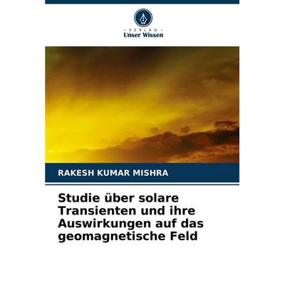 Studie über solare Transienten und ihre Auswirkungen auf das geomagnetische Feld, Taschenbuch von Rakesh Kumar Mishra, Verlag Unser Wissen,
