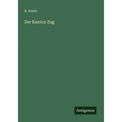 Der Kanton Zug, Taschenbuch von B. Staub, Antigonos Verlag, 978-3-386-35847-7