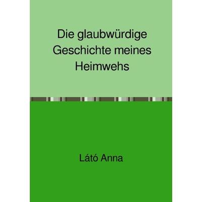 Die glaubwürdige Geschichte meines Heimwehs, Taschenbuch von Anna Látó, Epubli, 978-3-7485-1765-8