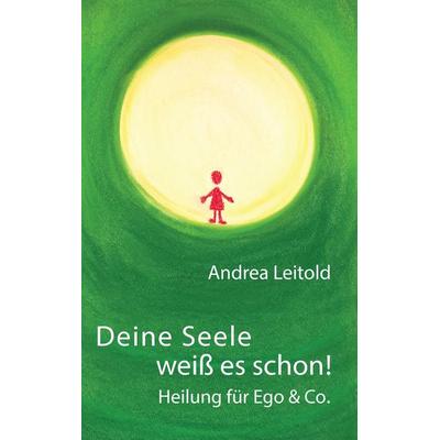 Deine Seele weiß es schon! Heilung für Ego & Co., Taschenbuch von Andrea Leitold, BoD – Books on Demand, 978-3-8482-1555-3