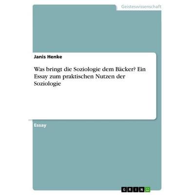 Was bringt die Soziologie dem Bäcker? Ein Essay zum praktischen Nutzen der Soziologie, Taschenbuch von Janis Henke, GRIN, 978-3-668-18317-9