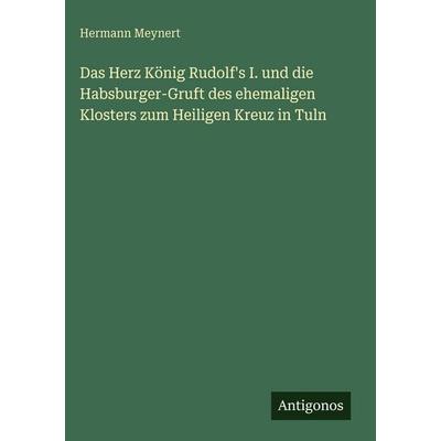 Das Herz König Rudolf's I. und die Habsburger-Gruft des ehemaligen Klosters zum Heiligen Kreuz in Tuln, Gebundene Ausgabe von Hermann Meynert,