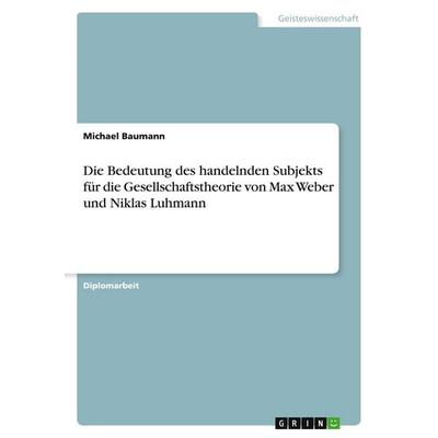 Die Bedeutung des handelnden Subjekts für die Gesellschaftstheorie von Max Weber und Niklas Luhmann, Taschenbuch von Michael Baumann, GRIN,