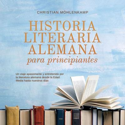 Historia literaria alemana para principiantes Un viaje apasionante y entretenido por la literatura alemana desde la Edad Media hasta nuestros días -