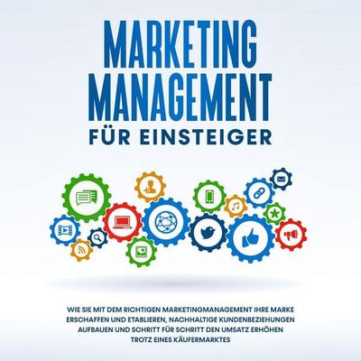 Marketing Management für Einsteiger: Wie Sie mit dem richtigen Marketingmanagement Ihre Marke erschaffen und etablieren, nachhaltige Kundenbeziehungen