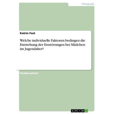 Welche individuelle Faktoren bedingen die Entstehung der Essstörungen bei Mädchen im Jugendalter?, Taschenbuch von Katrin Fast, GRIN,