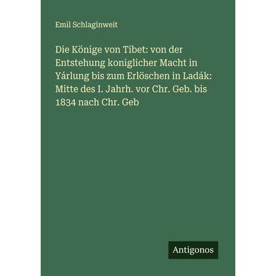 Die Könige von Tibet: von der Entstehung koniglicher Macht in Yárlung bis zum Erlöschen in Ladák: Mitte des I. Jahrh. vor Chr. Geb. bis 1834 nach