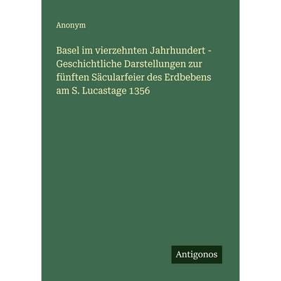 Basel im vierzehnten Jahrhundert - Geschichtliche Darstellungen zur fünften Säcularfeier des Erdbebens am S. Lucastage 1356, Taschenbuch von Anonym,