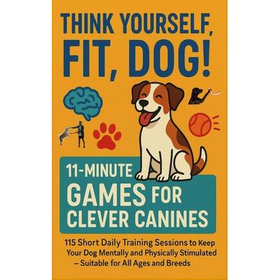THINK YOURSELF FIT, DOG! - 11-MINUTE GAMES FOR CLEVER CANINES 115 Short Daily Training Sessions to Keep Your, Taschenbuch von Mara Fellherz,