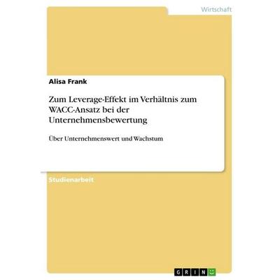 Zum Leverage-Effekt im Verhältnis zum WACC-Ansatz bei der Unternehmensbewertung, Taschenbuch von Alisa Frank, GRIN, 978-3-668-92810-7