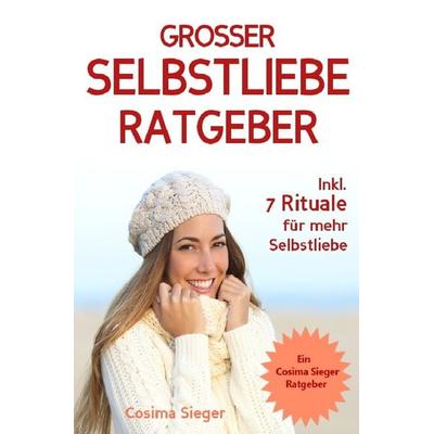 Selbstliebe: DER GROSSE SELBSTLIEBE RATGEBER! Wie Sie Ihre Selbstliebe aufbauen, sich mit liebevollen Augen sehen lernen, sich selbst lieben lernen