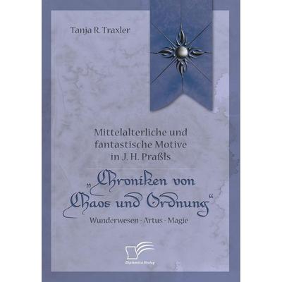 Mittelalterliche und fantastische Motive in J. H. Praßls 'Chroniken von Chaos und Ordnung'. Wunderwesen - Artus - Magie, Taschenbuch von Tanja R.