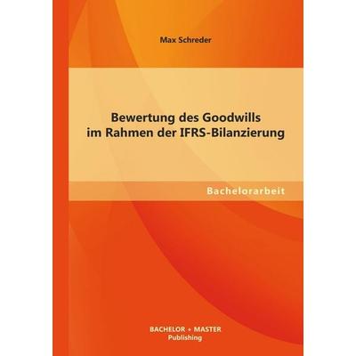 Bewertung des Goodwills im Rahmen der IFRS-Bilanzierung, Taschenbuch von Max Schreder, Bachelor + Master Publishing, 978-3-95549-444-5