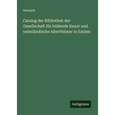 Catalog der Bibliothek der Gesellschaft für bildende Kunst und vaterländische Alterthümer in Emden, Taschenbuch von Anonym, Antigonos Verlag,