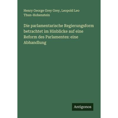 Die parlamentarische Regierungsform betrachtet im Hinblicke auf eine Reform des Parlamentes: eine Abhandlung, Taschenbuch von Henry George Grey