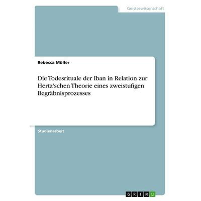 Die Todesrituale der Iban in Relation zur Hertz'schen Theorie eines zweistufigen Begräbnisprozesses, Taschenbuch von Rebecca Müller, GRIN,