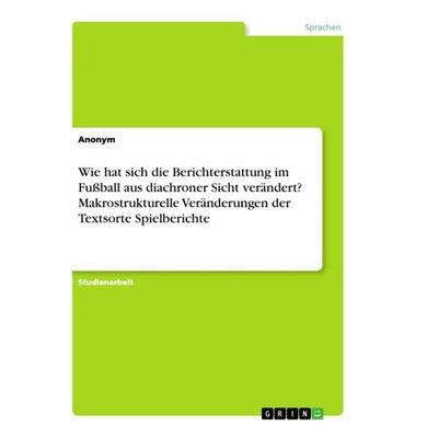 Wie hat sich die Berichterstattung im Fußball aus diachroner Sicht verändert? Makrostrukturelle Veränderungen der Textsorte Spielberichte, Taschenbuch
