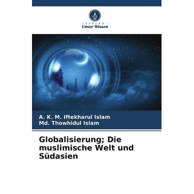 Globalisierung; Die muslimische Welt und Südasien, Taschenbuch von A. K. M. Iftekharul Islam,Md. Thowhidul Islam, Verlag Unser Wissen