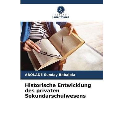 Historische Entwicklung des privaten Sekundarschulwesens, Taschenbuch von ABOLADE Sunday Babalola, Verlag Unser Wissen, 978-620-4-66235-0