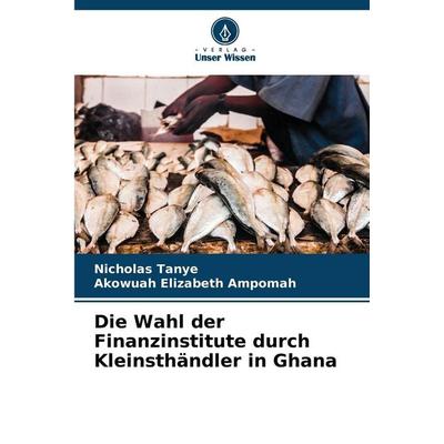 Die Wahl der Finanzinstitute durch Kleinsthändler in Ghana, Taschenbuch von Nicholas Tanye,Akowuah Elizabeth Ampomah, Verlag Unser Wissen,
