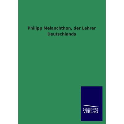 Philipp Melanchthon, der Lehrer Deutschlands, Taschenbuch von , Salzwasser, 978-3-8460-3360-9