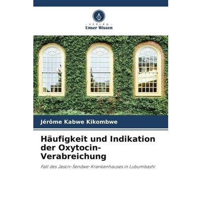 Häufigkeit und Indikation der Oxytocin-Verabreichung, Taschenbuch von Jérôme Kabwe Kikombwe, Verlag Unser Wissen, 978-620-5-77705-3