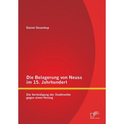 Die Belagerung von Neuss im 15. Jahrhundert: Die Verteidigung der Stadtrechte gegen einen Herzog, Taschenbuch von Daniel Ossenkop, Diplomica Verlag