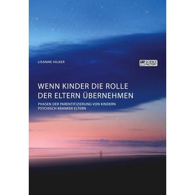 Wenn Kinder die Rolle der Eltern übernehmen. Phasen der Parentifizierung von Kindern psychisch kranker Eltern, Taschenbuch von Lisanne Hilker,