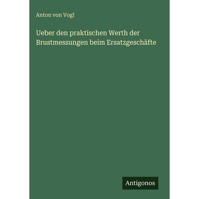 Ueber den praktischen Werth der Brustmessungen beim Ersatzgeschäfte, Gebundene Ausgabe von Anton Vogl, Antigonos Verlag, 978-3-386-35198-0