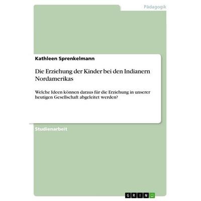 Die Erziehung der Kinder bei den Indianern Nordamerikas, Taschenbuch von Kathleen Sprenkelmann, GRIN, 978-3-668-22890-0