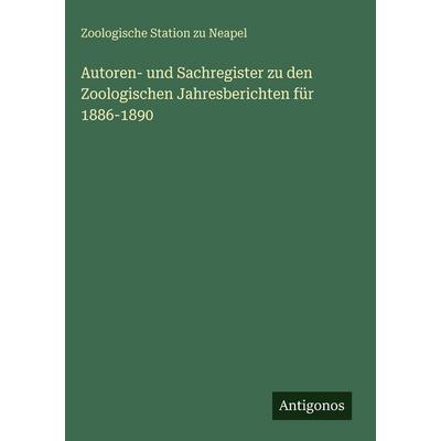 Autoren- und Sachregister zu den Zoologischen Jahresberichten für 1886-1890, Gebundene Ausgabe von Zoologische Station Zu Neapel, Antigonos Verlag,