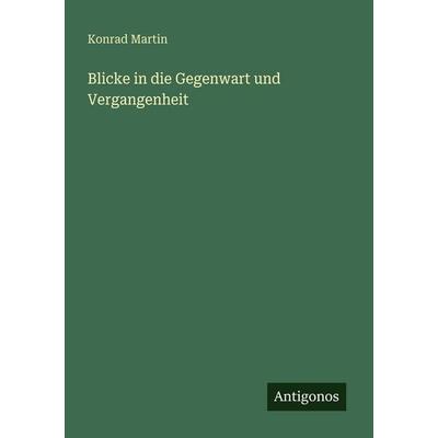 Blicke in die Gegenwart und Vergangenheit, Taschenbuch von Konrad Martin, Antigonos Verlag, 978-3-386-40029-9