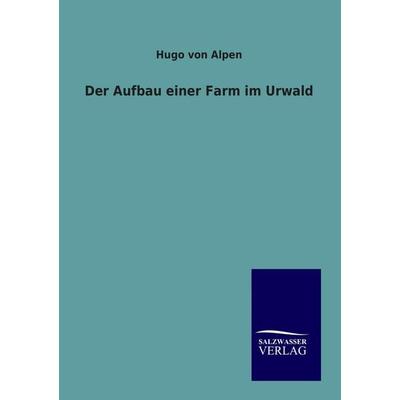 Der Aufbau einer Farm im Urwald, Taschenbuch von Hugo Alpen, Salzwasser, 978-3-86444-746-4