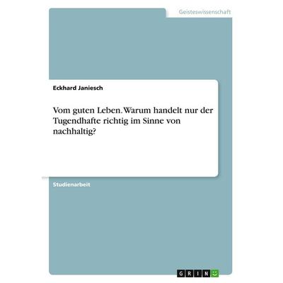 Vom guten Leben. Warum handelt nur der Tugendhafte richtig im Sinne von nachhaltig?, Taschenbuch von Eckhard Janiesch, GRIN, 978-3-389-19312-9